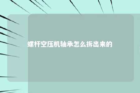 螺杆空压机轴承怎么拆出来的 
