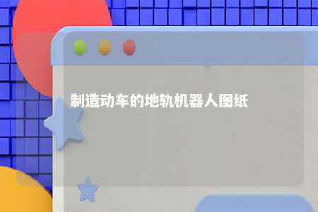 制造动车的地轨机器人图纸 