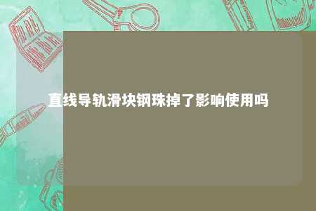 直线导轨滑块钢珠掉了影响使用吗 