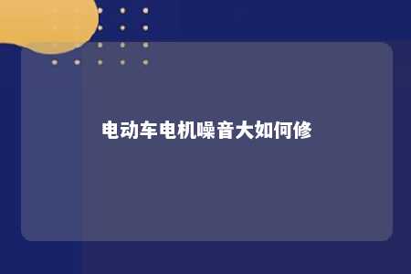 电动车电机噪音大如何修 