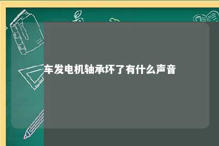 车发电机轴承坏了有什么声音 