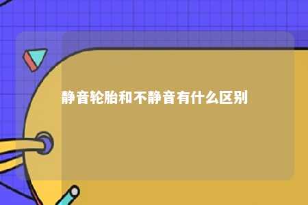 静音轮胎和不静音有什么区别 